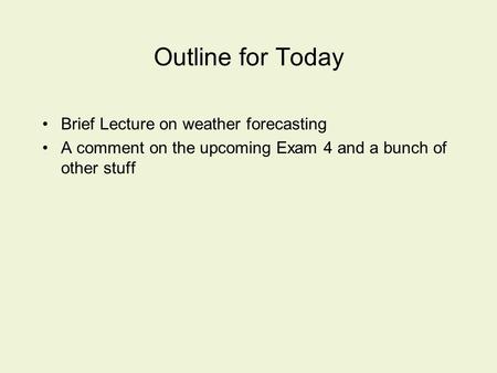 Outline for Today Brief Lecture on weather forecasting A comment on the upcoming Exam 4 and a bunch of other stuff.