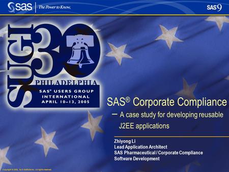 Copyright © 2005, SAS Institute Inc. All rights reserved. SAS ® Corporate Compliance – A case study for developing reusable J2EE applications Zhiyong Li.