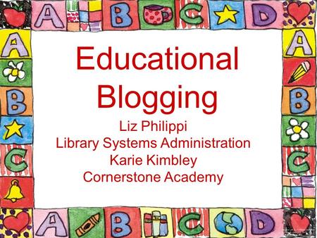 Educational Blogging Liz Philippi Library Systems Administration Karie Kimbley Cornerstone Academy.