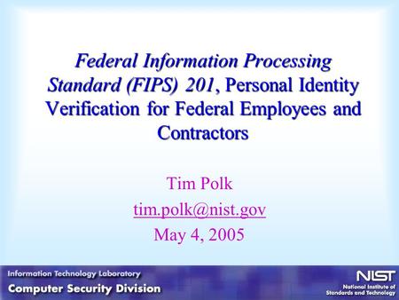 Federal Information Processing Standard (FIPS) 201, Personal Identity Verification for Federal Employees and Contractors Tim Polk May.