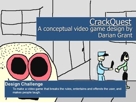 CrackQuest A conceptual video game design by Darian Grant Design Challenge To make a video game that breaks the rules, entertains and offends the user,