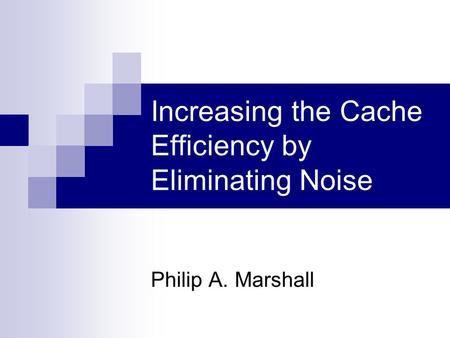 Increasing the Cache Efficiency by Eliminating Noise Philip A. Marshall.