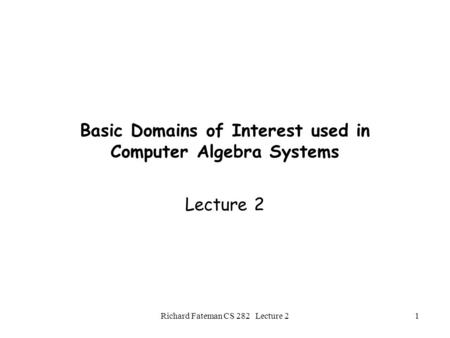 Richard Fateman CS 282 Lecture 21 Basic Domains of Interest used in Computer Algebra Systems Lecture 2.