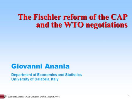 1 [Giovanni Anania, IAAE Congress, Durban, August 2003] The Fischler reform of the CAP and the WTO negotiations Giovanni Anania Department of Economics.