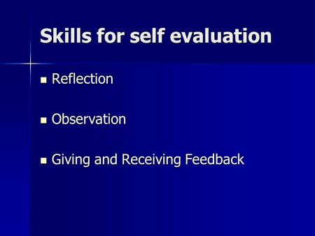 Skills for self evaluation Reflection Reflection Observation Observation Giving and Receiving Feedback Giving and Receiving Feedback.