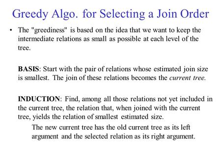 Greedy Algo. for Selecting a Join Order The greediness is based on the idea that we want to keep the intermediate relations as small as possible at each.