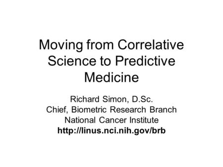 Moving from Correlative Science to Predictive Medicine Richard Simon, D.Sc. Chief, Biometric Research Branch National Cancer Institute