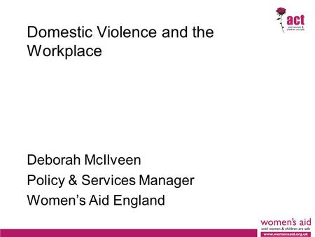 Domestic Violence and the Workplace Deborah McIlveen Policy & Services Manager Women’s Aid England.