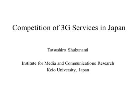 Competition of 3G Services in Japan Tatsushiro Shukunami Institute for Media and Communications Research Keio University, Japan.