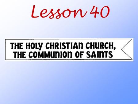 Lesson 40. What does the title “the Holy Christian Church, the Communion of Saints” tell us about the people who belong to this Church?