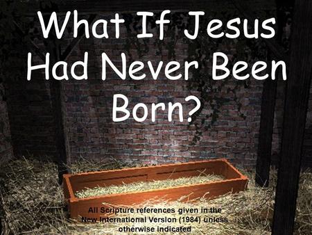 What If Jesus Had Never Been Born? All Scripture references given in the New International Version (1984) unless otherwise indicated.