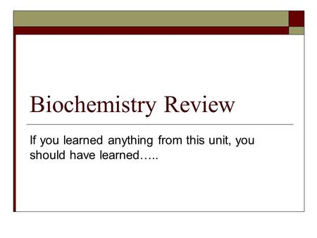 Biochemistry Review If you learned anything from this unit, you should have learned…..