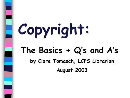 Copyright: The Basics + Q’s and A’s by Clare Tomasch, LCPS Librarian August 2003.