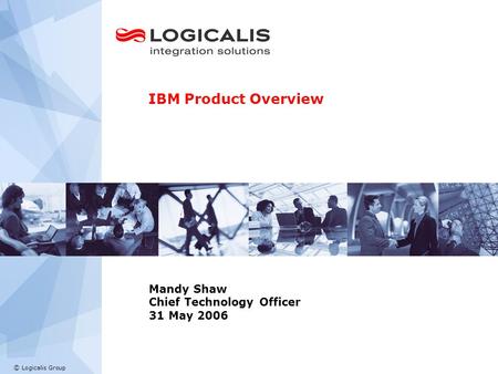 © Logicalis Group Mandy Shaw Chief Technology Officer 31 May 2006 IBM Product Overview.