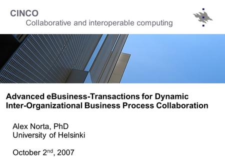 CINCO Collaborative and interoperable computing Alex Norta, PhD University of Helsinki October 2 nd, 2007 Advanced eBusiness-Transactions for Dynamic Inter-Organizational.