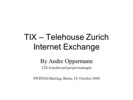 TIX – Telehouse Zurich Internet Exchange By Andre Oppermann TIX founder and project manager SWINOG Meeting, Berne, 18. October 2000.