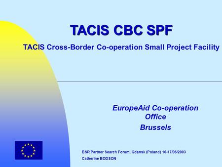 EuropeAid Co-operation Office Brussels TACIS CBC SPF TACIS Cross-Border Co-operation Small Project Facility BSR Partner Search Forum, Gdansk (Poland) 16-17/06/2003.