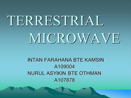 TERRESTRIAL MICROWAVE INTAN FARAHANA BTE KAMSIN A109004 A109004 NURUL ASYIKIN BTE OTHMAN A107878 A107878.