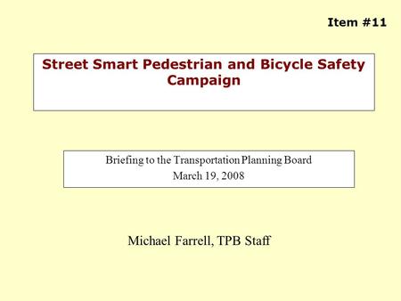 Street Smart Pedestrian and Bicycle Safety Campaign Briefing to the Transportation Planning Board March 19, 2008 Michael Farrell, TPB Staff Item #11.