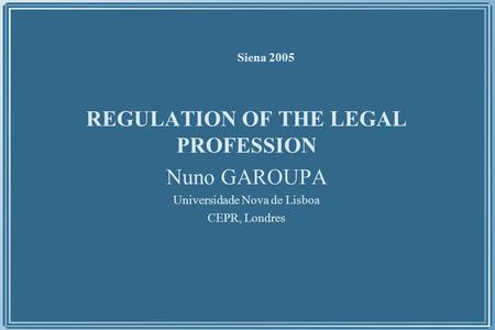 Siena 2005 REGULATION OF THE LEGAL PROFESSION Nuno GAROUPA Universidade Nova de Lisboa CEPR, Londres.