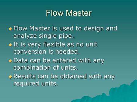 Flow Master  Flow Master is used to design and analyze single pipe.  It is very flexible as no unit conversion is needed.  Data can be entered with.
