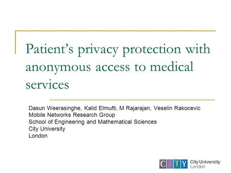 Patient’s privacy protection with anonymous access to medical services Dasun Weerasinghe, Kalid Elmufti, M Rajarajan, Veselin Rakocevic Mobile Networks.