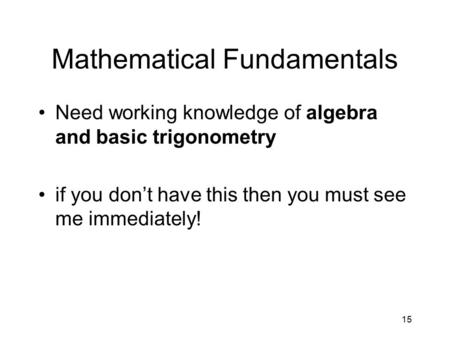 15 Mathematical Fundamentals Need working knowledge of algebra and basic trigonometry if you don’t have this then you must see me immediately!