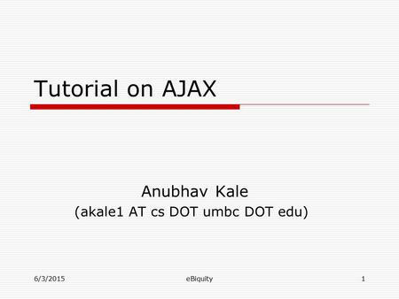 6/3/2015eBiquity1 Tutorial on AJAX Anubhav Kale (akale1 AT cs DOT umbc DOT edu)