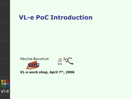 VL-e PoC Introduction Maurice Bouwhuis VL-e work shop, April 7 th, 2006.