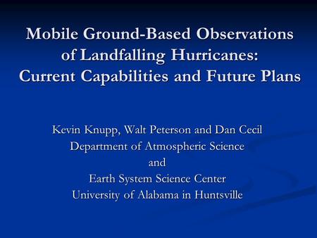 Mobile Ground-Based Observations of Landfalling Hurricanes: Current Capabilities and Future Plans Kevin Knupp, Walt Peterson and Dan Cecil Department of.
