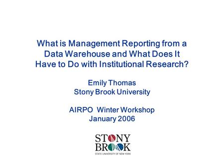 What is Management Reporting from a Data Warehouse and What Does It Have to Do with Institutional Research? Emily Thomas Stony Brook University AIRPO Winter.