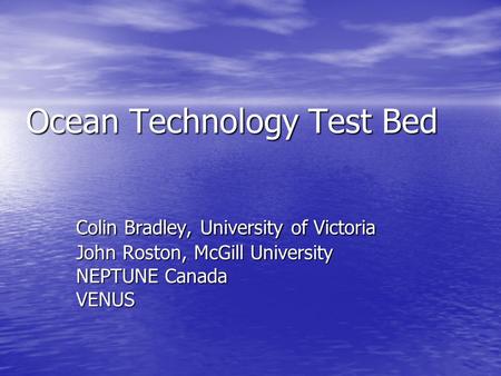 Ocean Technology Test Bed Colin Bradley, University of Victoria John Roston, McGill University NEPTUNE Canada VENUS.