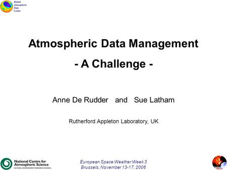European Space Weather Week 3 Brussels, November 13-17, 2006 Atmospheric Data Management - A Challenge - Anne De Rudder and Sue Latham Rutherford Appleton.