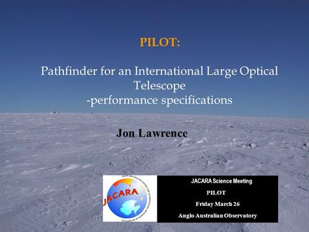 PILOT: Pathfinder for an International Large Optical Telescope -performance specifications JACARA Science Meeting PILOT Friday March 26 Anglo Australian.