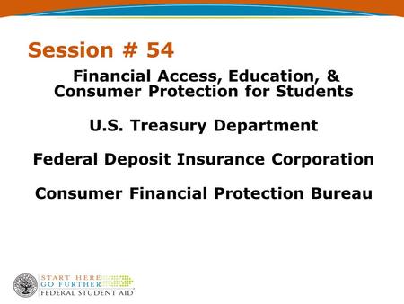Session # 54 Financial Access, Education, & Consumer Protection for Students U.S. Treasury Department Federal Deposit Insurance Corporation Consumer Financial.