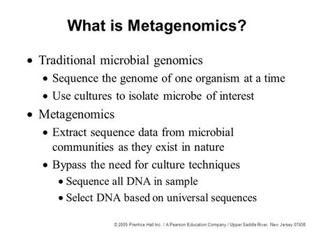 © 2005 Prentice Hall Inc. / A Pearson Education Company / Upper Saddle River, New Jersey 07458 What is Metagenomics?  Traditional microbial genomics 