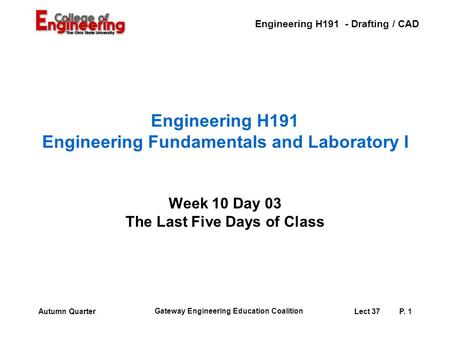 Engineering H191 - Drafting / CAD Gateway Engineering Education Coalition Lect 37P. 1Autumn Quarter Engineering H191 Engineering Fundamentals and Laboratory.