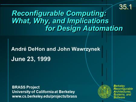 Reconfigurable Computing: What, Why, and Implications for Design Automation André DeHon and John Wawrzynek June 23, 1999 BRASS Project University of California.
