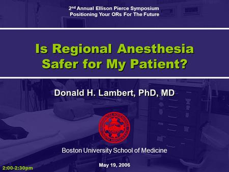 Is Regional Anesthesia Safer for My Patient? Donald H. Lambert, PhD, MD Boston University School of Medicine May 19, 2006 2:00-2:30pm 2 nd Annual Ellison.