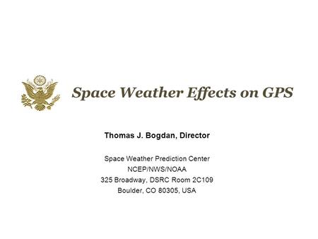 Space Weather Effects on GPS Thomas J. Bogdan, Director Space Weather Prediction Center NCEP/NWS/NOAA 325 Broadway, DSRC Room 2C109 Boulder, CO 80305,
