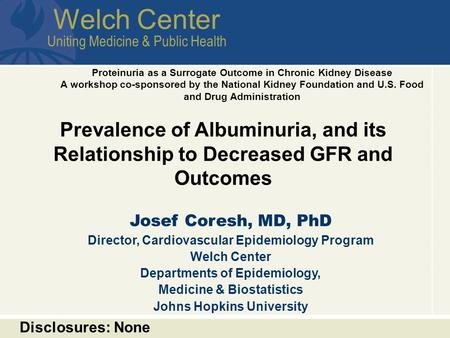 Welch Center Uniting Medicine & Public Health Prevalence of Albuminuria, and its Relationship to Decreased GFR and Outcomes Josef Coresh, MD, PhD Director,
