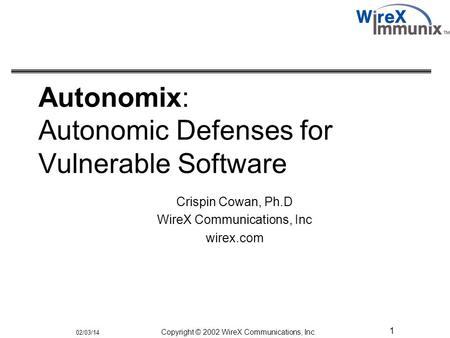 02/03/14 Copyright © 2002 WireX Communications, Inc. 1 Autonomix: Autonomic Defenses for Vulnerable Software Crispin Cowan, Ph.D WireX Communications,