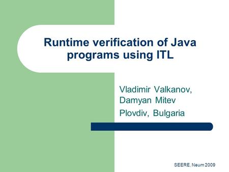 SEERE, Neum 2009 Runtime verification of Java programs using ITL Vladimir Valkanov, Damyan Mitev Plovdiv, Bulgaria.