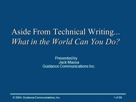 © 2004, Guidance Communications, Inc.1 of 39 Aside From Technical Writing... What in the World Can You Do? Presented by Jack Massa Guidance Communications.