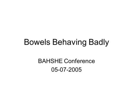 Bowels Behaving Badly BAHSHE Conference 05-07-2005.