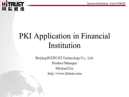 PKI Application in Financial Institution Beijing HiTRUST Technology Co., Ltd. Product Manager Michael Liu