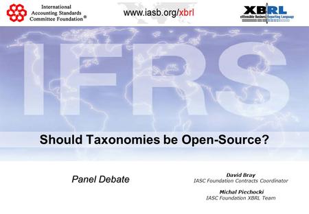 Should Taxonomies be Open-Source? Panel Debate David Bray IASC Foundation Contracts Coordinator Michal Piechocki IASC Foundation XBRL Team.