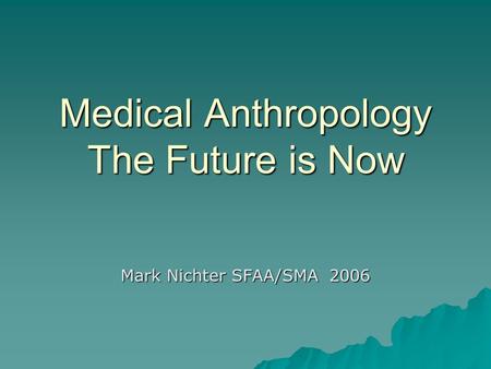 Medical Anthropology The Future is Now Mark Nichter SFAA/SMA 2006.