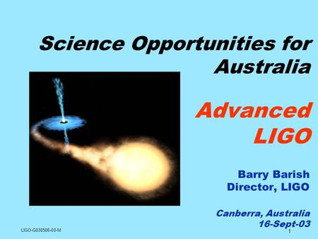1 Science Opportunities for Australia Advanced LIGO Barry Barish Director, LIGO Canberra, Australia 16-Sept-03 LIGO-G030506-00-M.