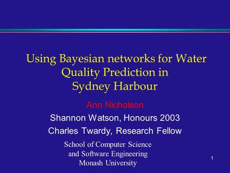 1 Using Bayesian networks for Water Quality Prediction in Sydney Harbour Ann Nicholson Shannon Watson, Honours 2003 Charles Twardy, Research Fellow School.